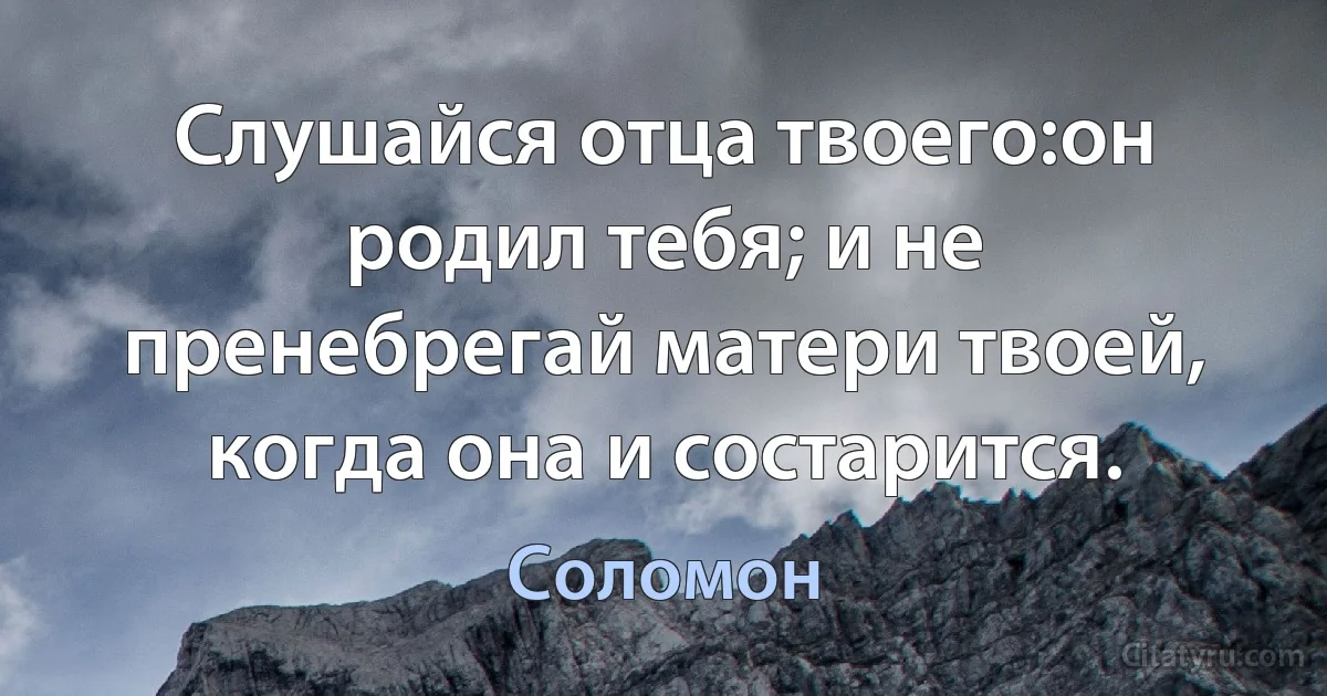 Слушайся отца твоего:он родил тебя; и не пренебрегай матери твоей, когда она и состарится. (Соломон)