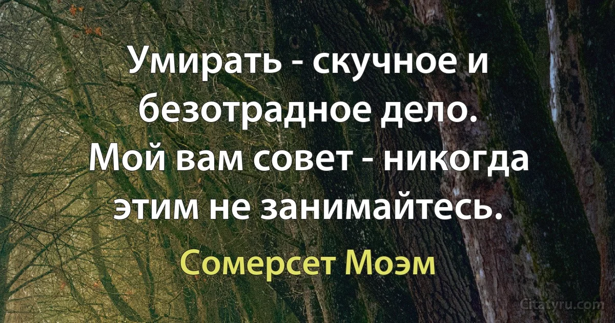 Умирать - скучное и безотрадное дело. 
Мой вам совет - никогда этим не занимайтесь. (Сомерсет Моэм)