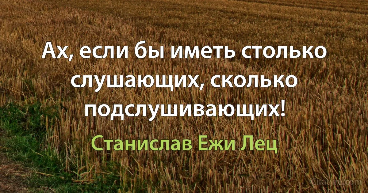 Ах, если бы иметь столько слушающих, сколько подслушивающих! (Станислав Ежи Лец)