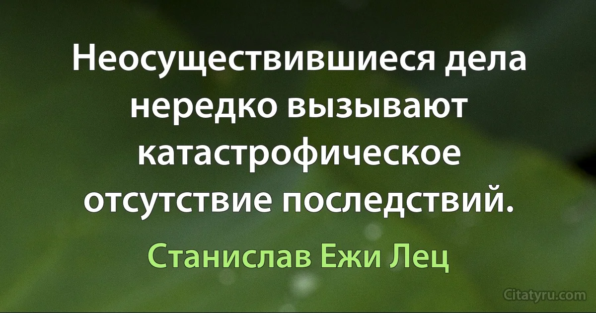 Неосуществившиеся дела нередко вызывают катастрофическое отсутствие последствий. (Станислав Ежи Лец)