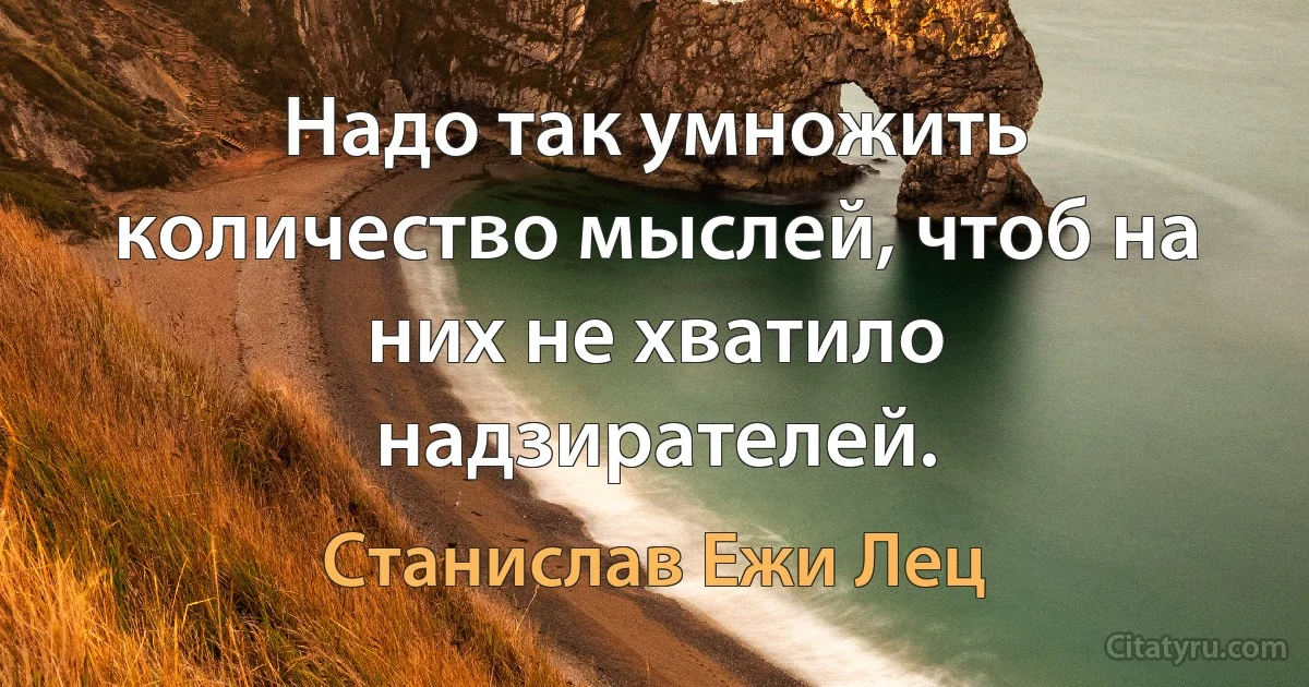 Надо так умножить количество мыслей, чтоб на них не хватило надзирателей. (Станислав Ежи Лец)