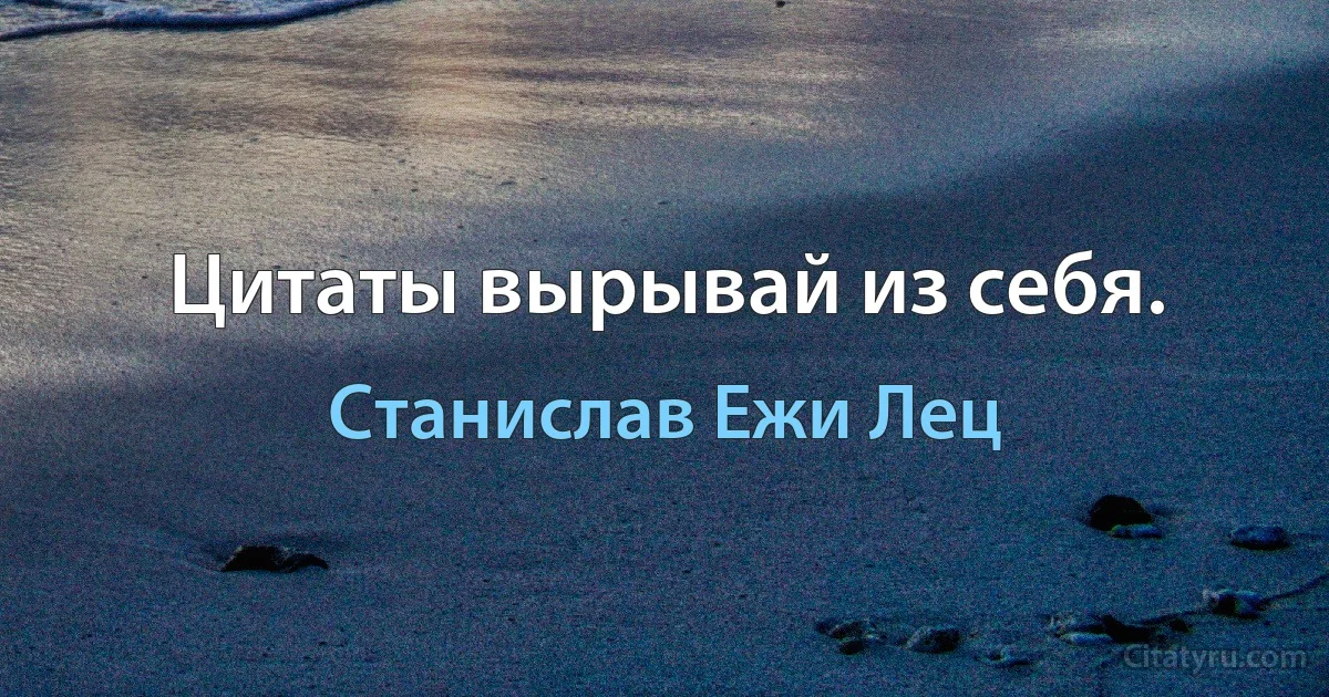 Цитаты вырывай из себя. (Станислав Ежи Лец)