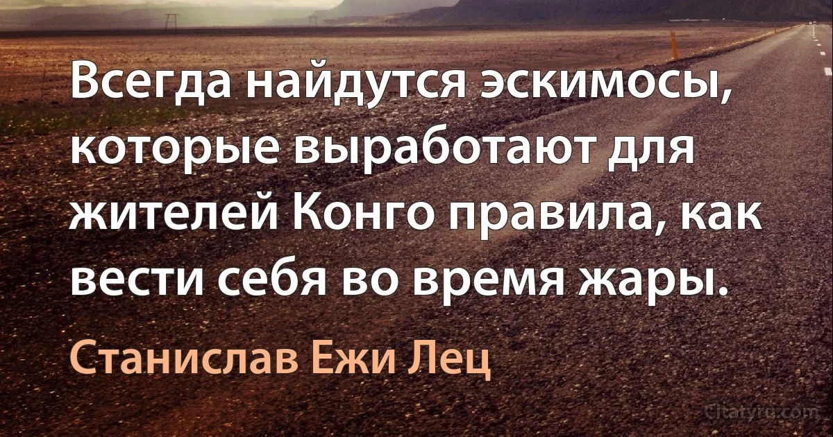 Всегда найдутся эскимосы, которые выработают для жителей Конго правила, как вести себя во время жары. (Станислав Ежи Лец)