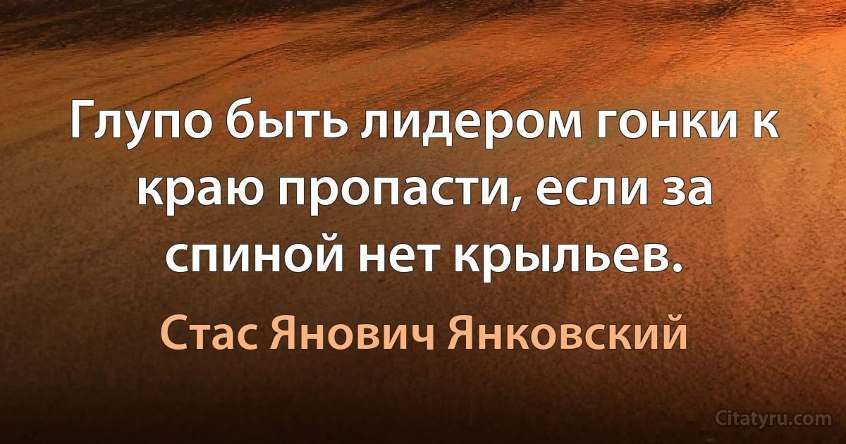 Глупо быть лидером гонки к краю пропасти, если за спиной нет крыльев. (Стас Янович Янковский)