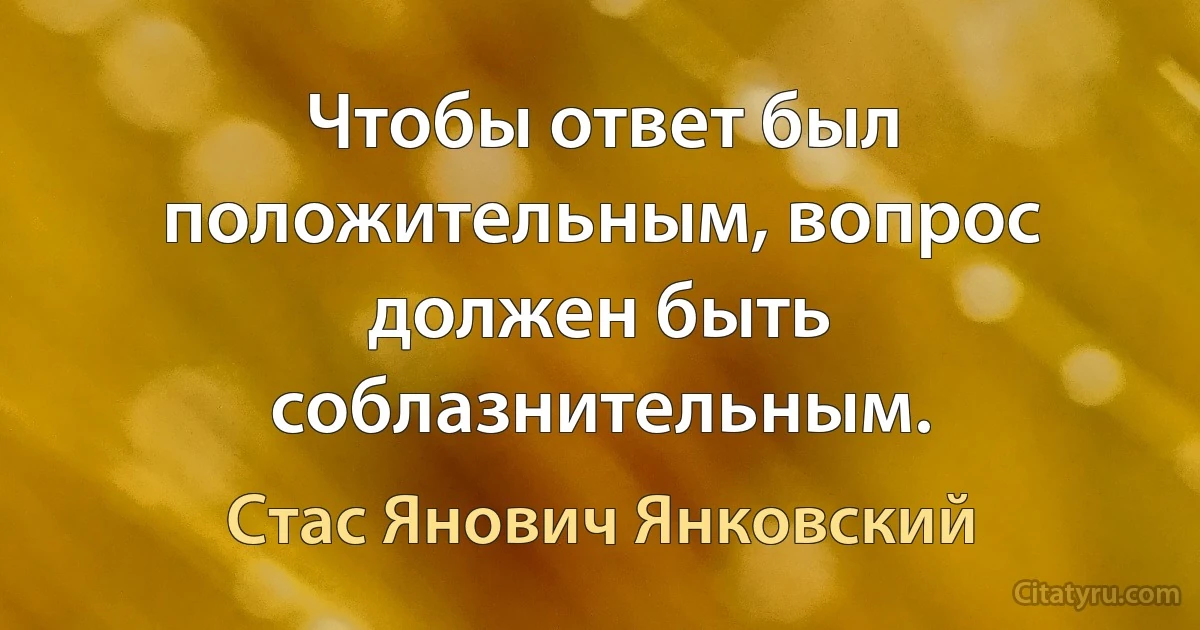 Чтобы ответ был положительным, вопрос должен быть соблазнительным. (Стас Янович Янковский)