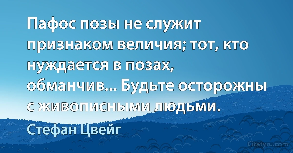 Пафос позы не служит признаком величия; тот, кто нуждается в позах, обманчив... Будьте осторожны с живописными людьми. (Стефан Цвейг)