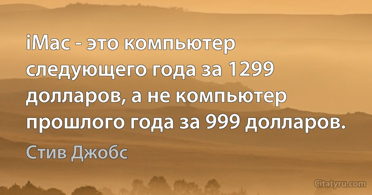 iMac - это компьютер следующего года за 1299 долларов, а не компьютер прошлого года за 999 долларов. (Стив Джобс)