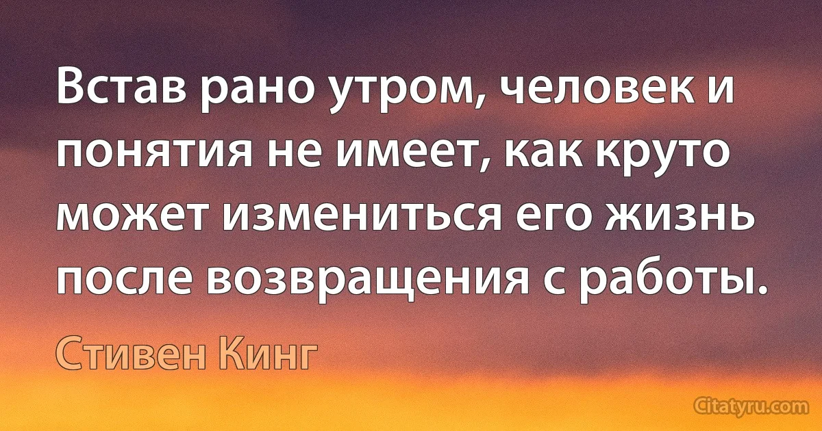 Встав рано утром, человек и понятия не имеет, как круто может измениться его жизнь после возвращения с работы. (Стивен Кинг)