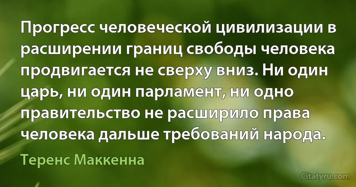 Прогресс человеческой цивилизации в расширении границ свободы человека продвигается не сверху вниз. Ни один царь, ни один парламент, ни одно правительство не расширило права человека дальше требований народа. (Теренс Маккенна)