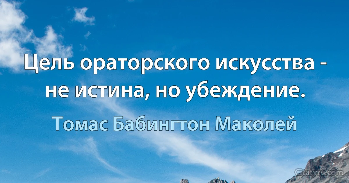 Цель ораторского искусства - не истина, но убеждение. (Томас Бабингтон Маколей)