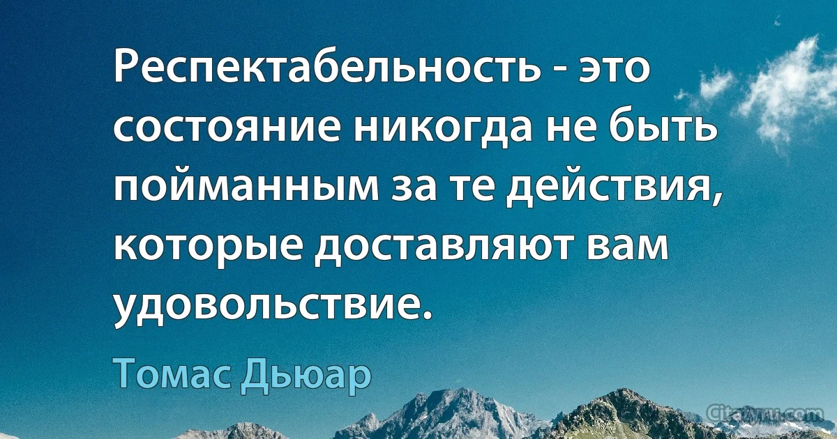 Респектабельность - это состояние никогда не быть пойманным за те действия, которые доставляют вам удовольствие. (Томас Дьюар)