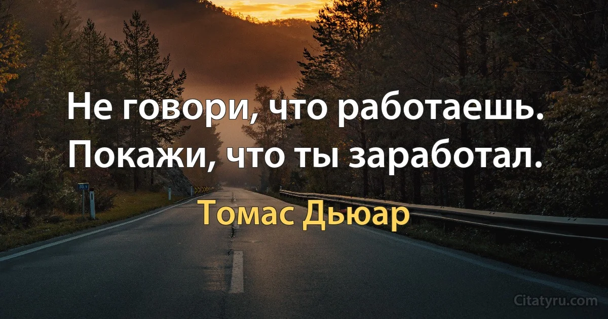 Не говори, что работаешь. Покажи, что ты заработал. (Томас Дьюар)