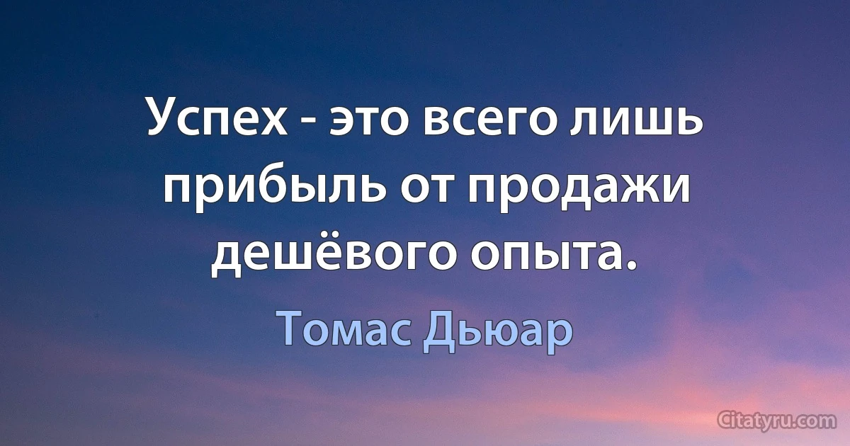 Успех - это всего лишь прибыль от продажи дешёвого опыта. (Томас Дьюар)