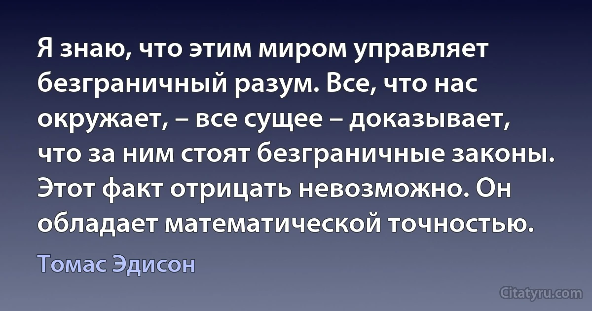 Я знаю, что этим миром управляет безграничный разум. Все, что нас окружает, – все сущее – доказывает, что за ним стоят безграничные законы. Этот факт отрицать невозможно. Он обладает математической точностью. (Томас Эдисон)