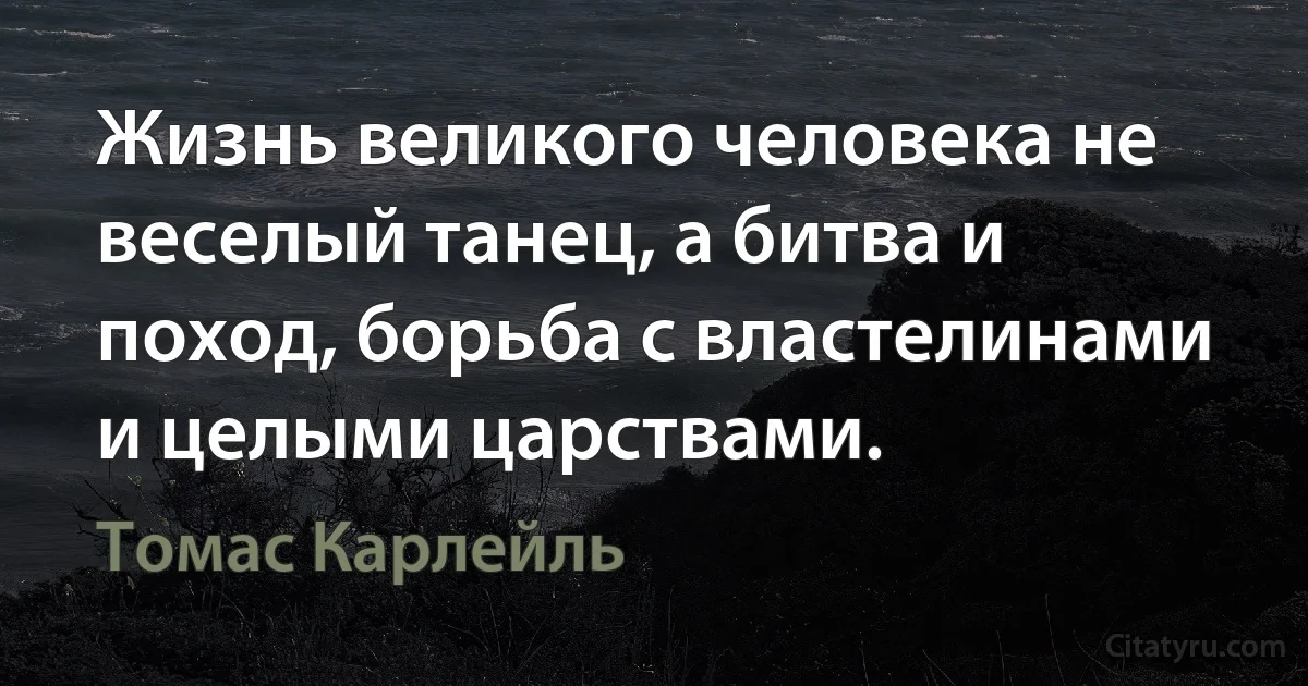 Жизнь великого человека не веселый танец, а битва и поход, борьба с властелинами и целыми царствами. (Томас Карлейль)