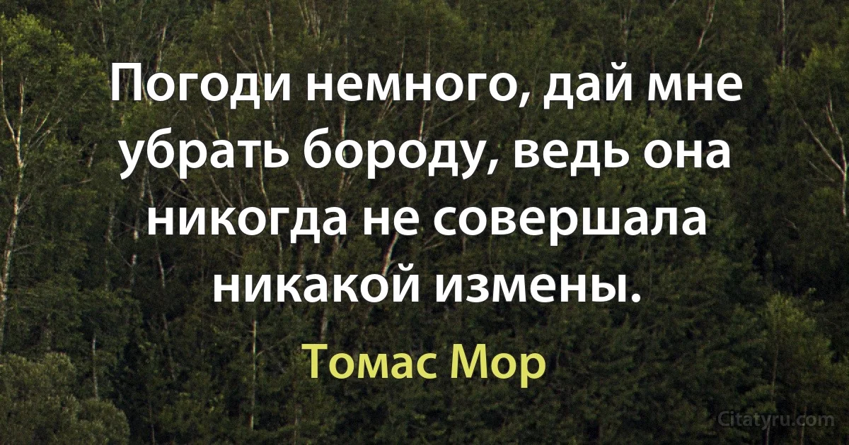 Погоди немного, дай мне убрать бороду, ведь она никогда не совершала никакой измены. (Томас Мор)