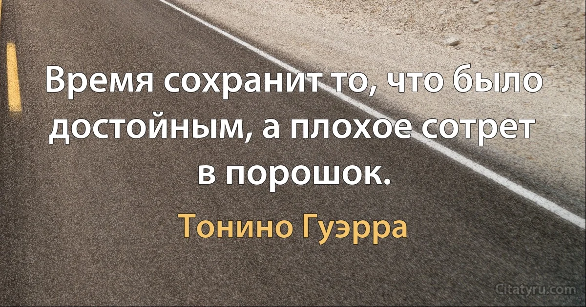 Время сохранит то, что было достойным, а плохое сотрет в порошок. (Тонино Гуэрра)