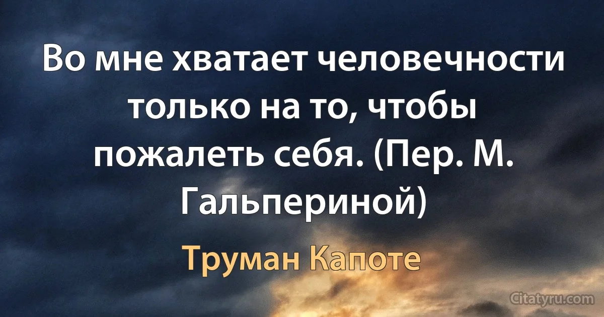 Во мне хватает человечности только на то, чтобы пожалеть себя. (Пер. М. Гальпериной) (Труман Капоте)