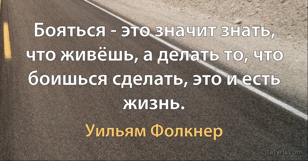 Бояться - это значит знать, что живёшь, а делать то, что боишься сделать, это и есть жизнь. (Уильям Фолкнер)