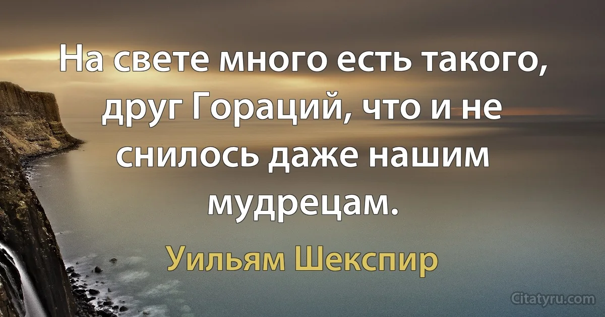 На свете много есть такого, друг Гораций, что и не снилось даже нашим мудрецам. (Уильям Шекспир)