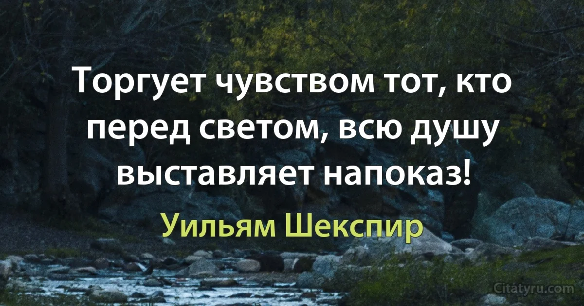 Торгует чувством тот, кто перед светом, всю душу выставляет напоказ! (Уильям Шекспир)