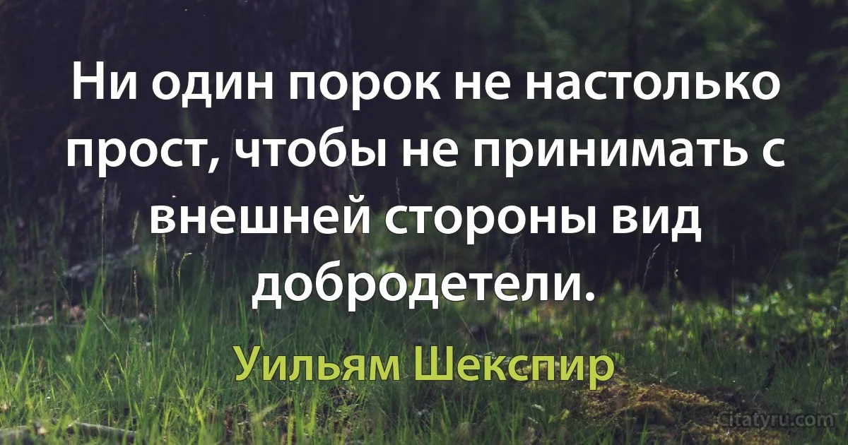 Ни один порок не настолько прост, чтобы не принимать с внешней стороны вид добродетели. (Уильям Шекспир)