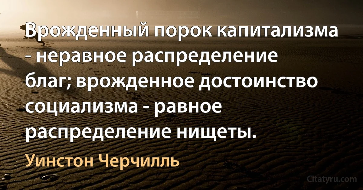 Врожденный порок капитализма - неравное распределение благ; врожденное достоинство социализма - равное распределение нищеты. (Уинстон Черчилль)