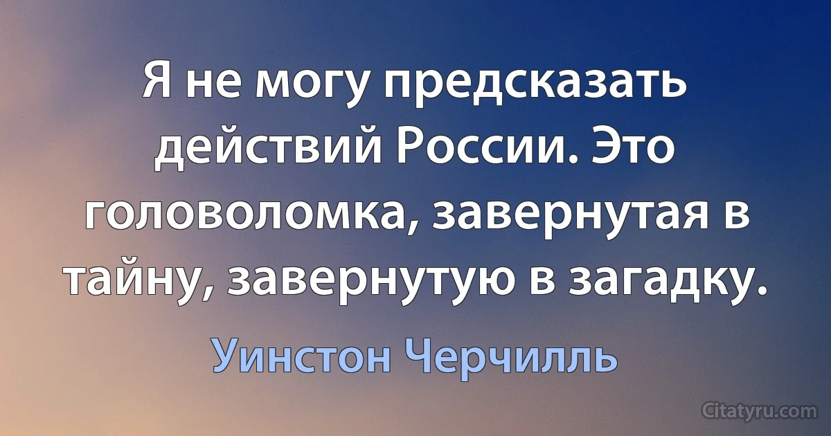 Я не могу предсказать действий России. Это головоломка, завернутая в тайну, завернутую в загадку. (Уинстон Черчилль)