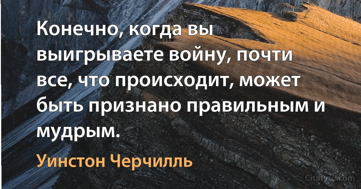 Конечно, когда вы выигрываете войну, почти все, что происходит, может быть признано правильным и мудрым. (Уинстон Черчилль)