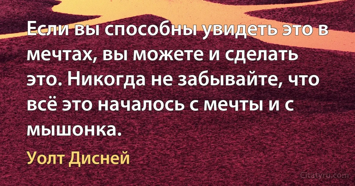 Если вы способны увидеть это в мечтах, вы можете и сделать это. Никогда не забывайте, что всё это началось с мечты и с мышонка. (Уолт Дисней)