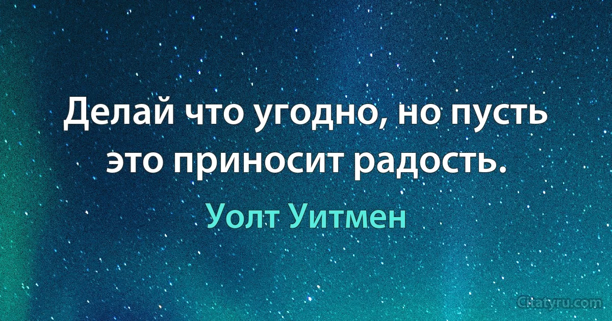 Делай что угодно, но пусть это приносит радость. (Уолт Уитмен)