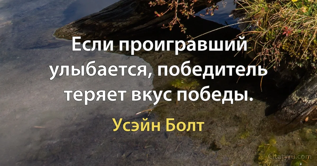 Если проигравший улыбается, победитель теряет вкус победы. (Усэйн Болт)