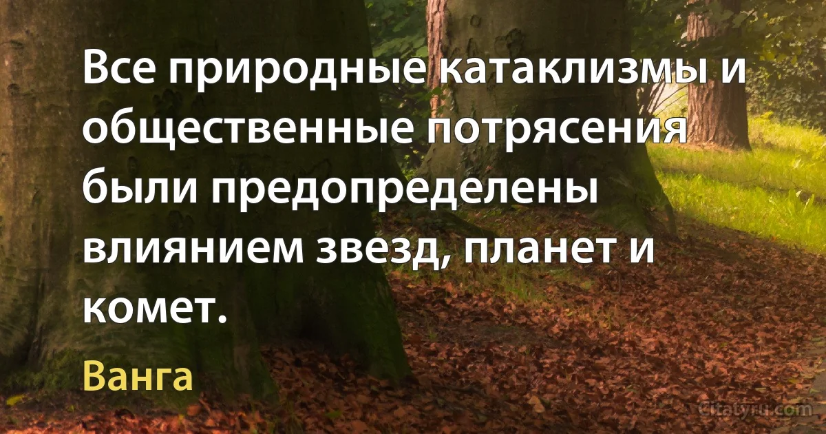 Все природные катаклизмы и общественные потрясения были предопределены влиянием звезд, планет и комет. (Ванга)