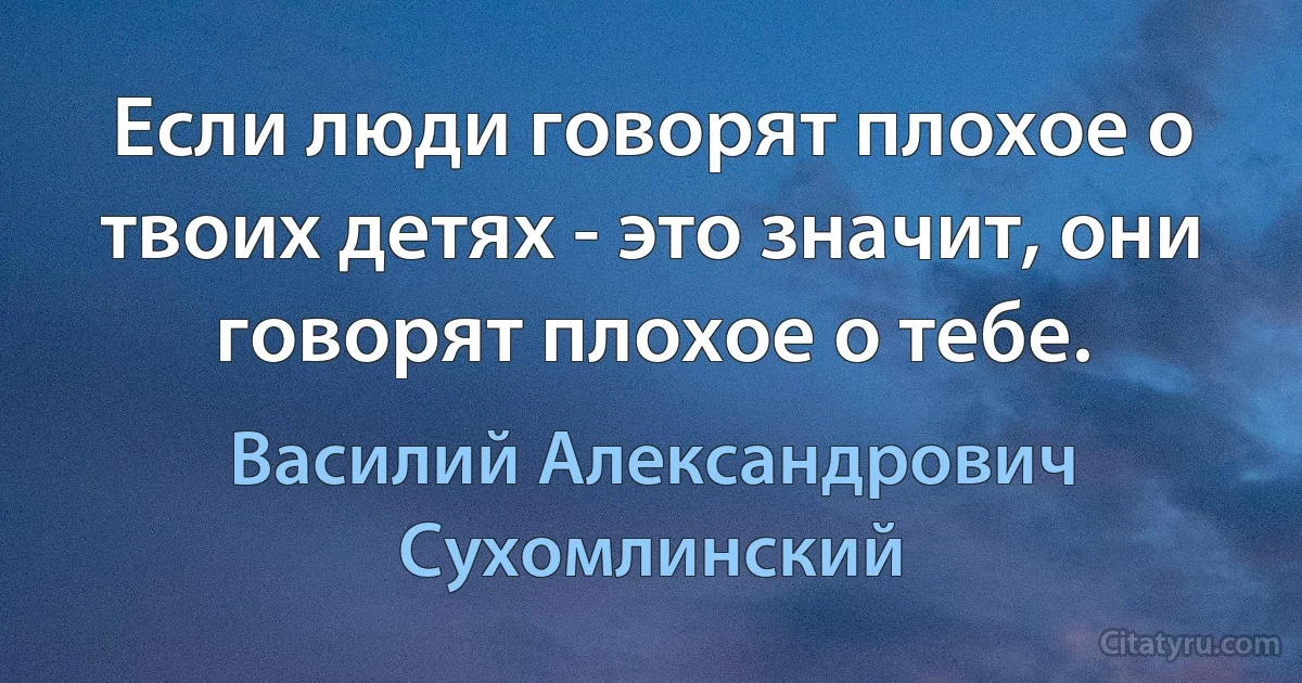 Если люди говорят плохое о твоих детях - это значит, они говорят плохое о тебе. (Василий Александрович Сухомлинский)