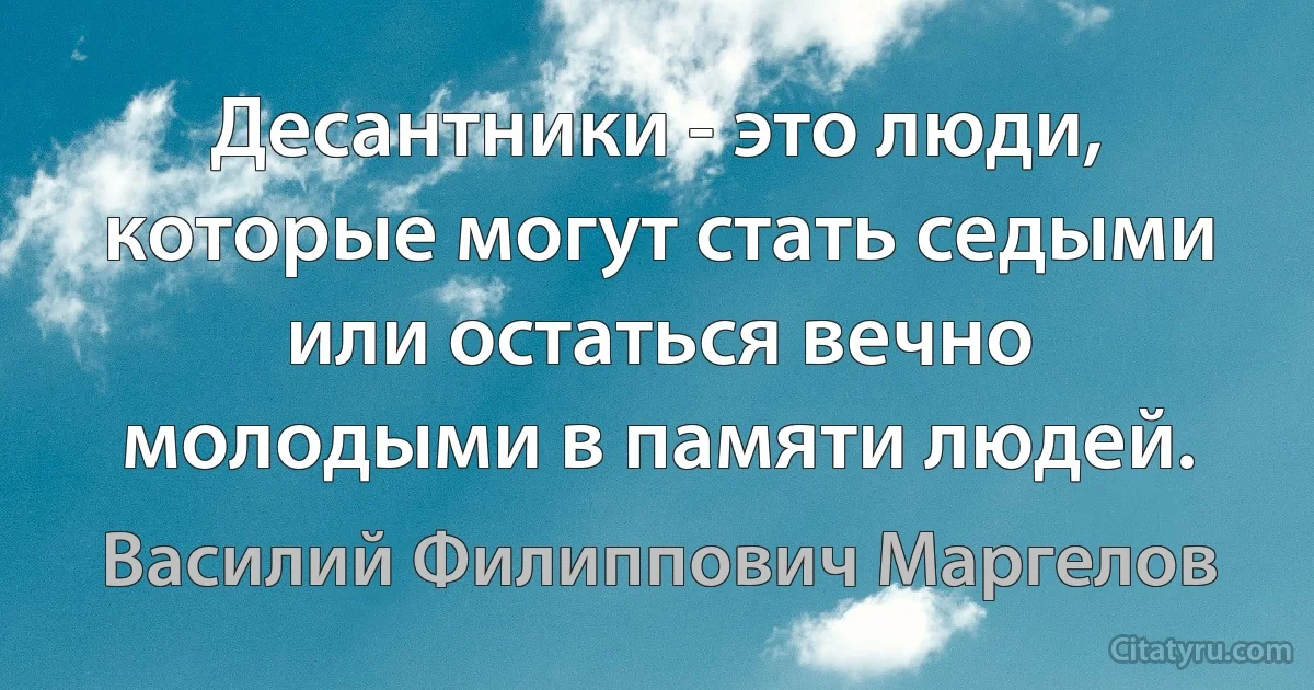 Десантники - это люди, которые могут стать седыми или остаться вечно молодыми в памяти людей. (Василий Филиппович Маргелов)