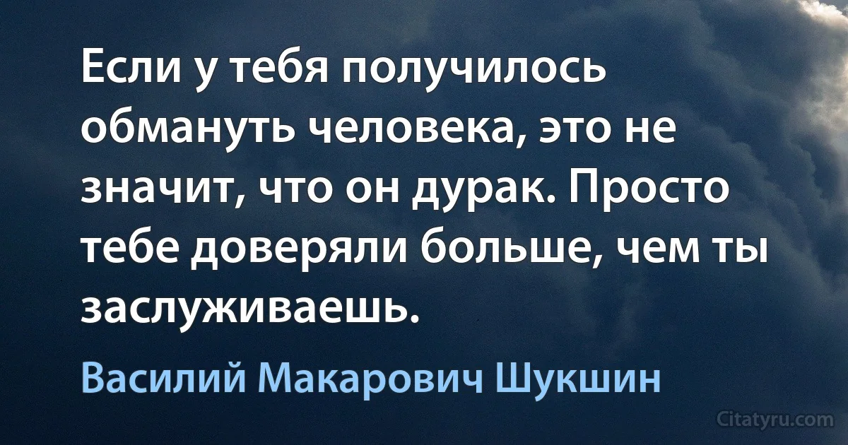 Если у тебя получилось обмануть человека, это не значит, что он дурак. Просто тебе доверяли больше, чем ты заслуживаешь. (Василий Макарович Шукшин)