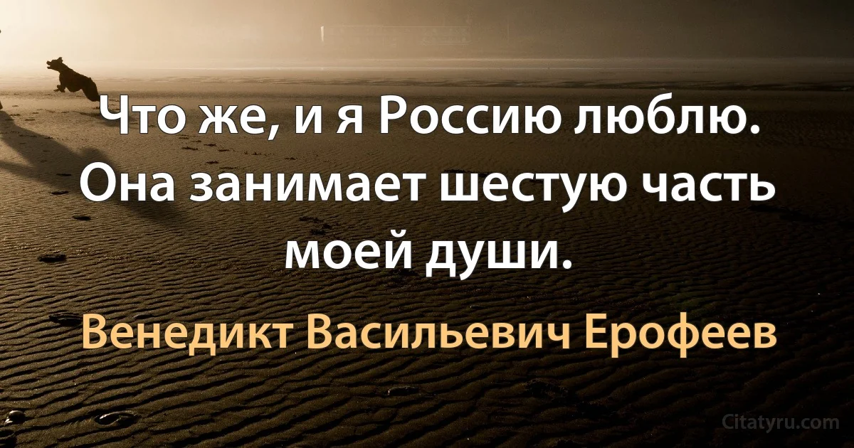 Что же, и я Россию люблю. Она занимает шестую часть моей души. (Венедикт Васильевич Ерофеев)