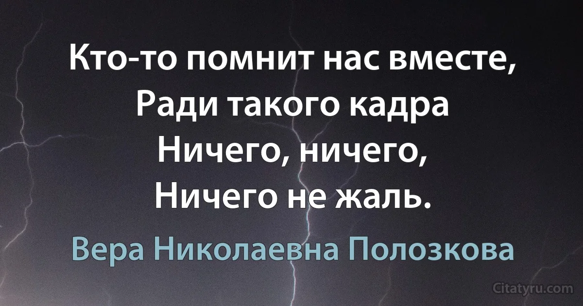 Кто-то помнит нас вместе,
Ради такого кадра
Ничего, ничего,
Ничего не жаль. (Вера Николаевна Полозкова)