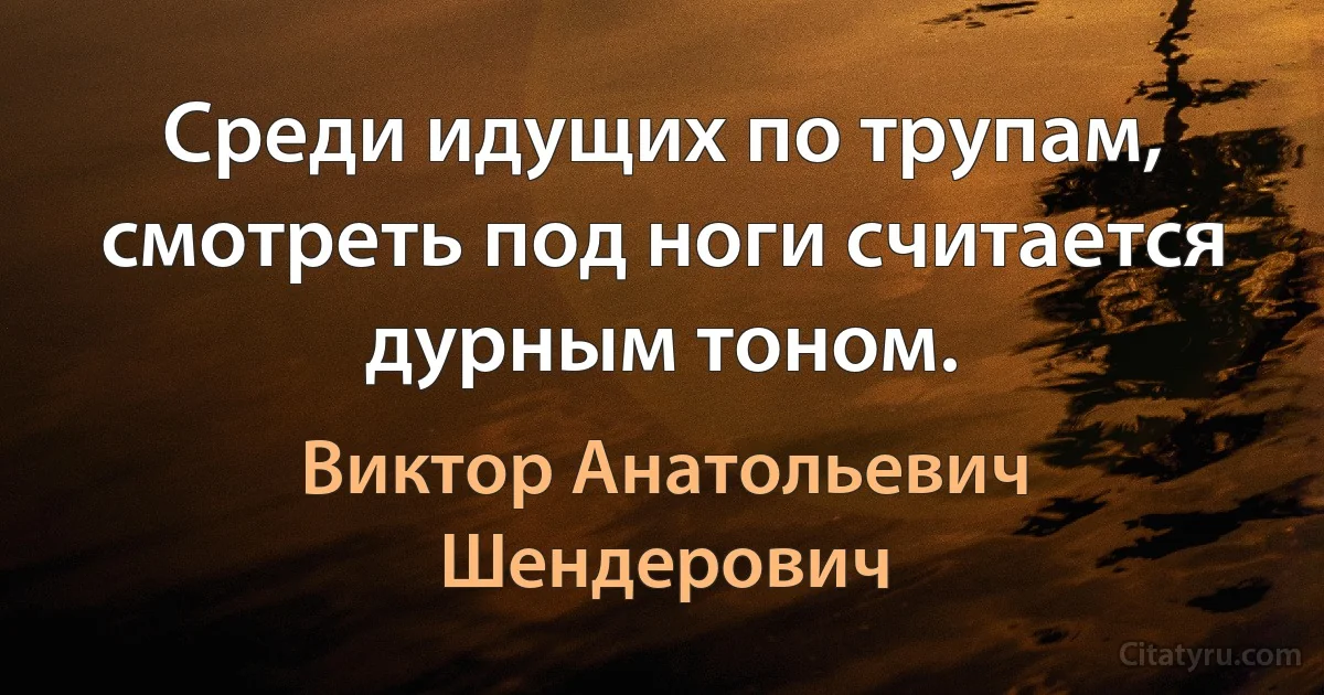 Среди идущих по трупам, смотреть под ноги считается дурным тоном. (Виктор Анатольевич Шендерович)