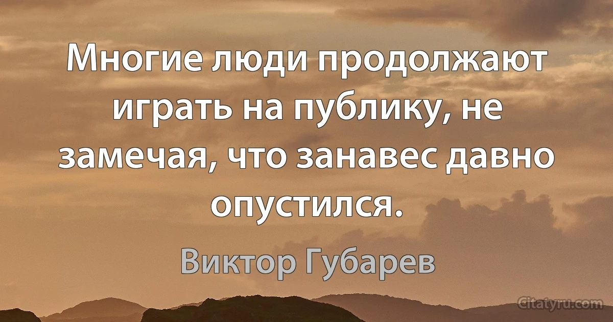 Многие люди продолжают играть на публику, не замечая, что занавес давно опустился. (Виктор Губарев)