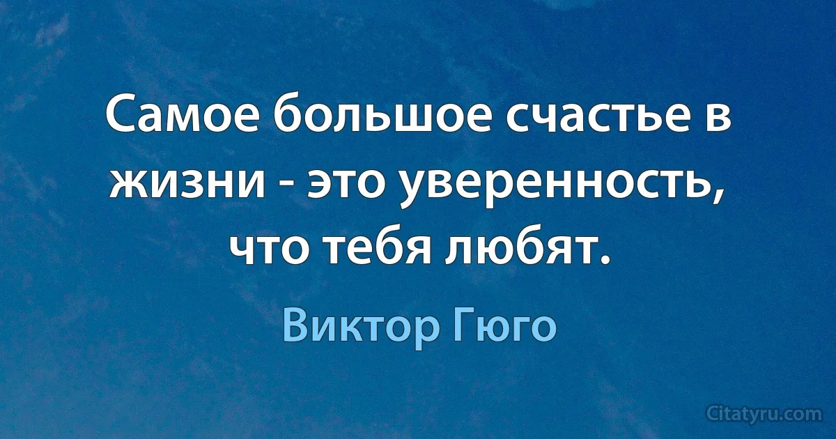 Самое большое счастье в жизни - это уверенность, что тебя любят. (Виктор Гюго)