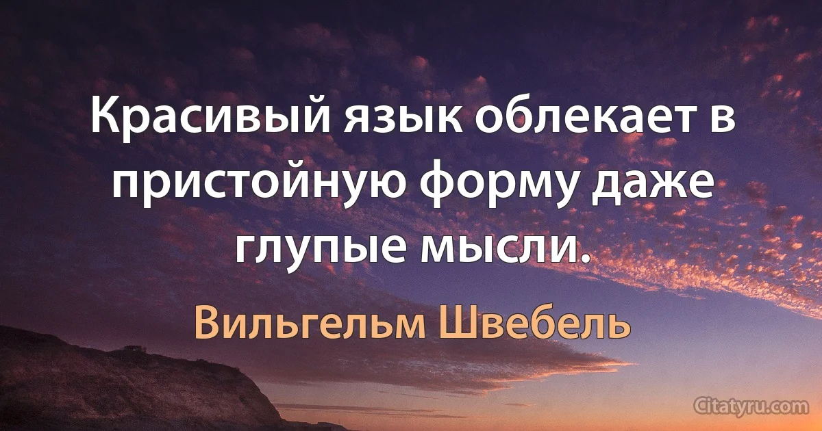 Красивый язык облекает в пристойную форму даже глупые мысли. (Вильгельм Швебель)