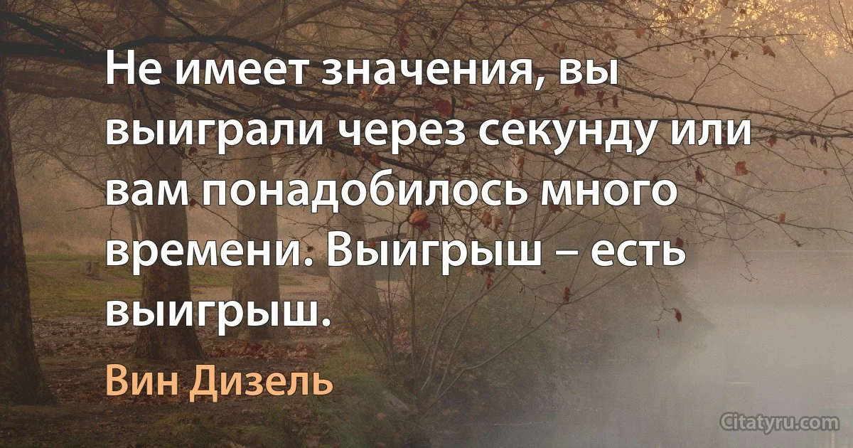 Не имеет значения, вы выиграли через секунду или вам понадобилось много времени. Выигрыш – есть выигрыш. (Вин Дизель)