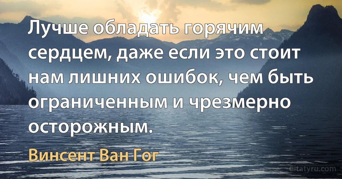 Лучше обладать горячим сердцем, даже если это стоит нам лишних ошибок, чем быть ограниченным и чрезмерно осторожным. (Винсент Ван Гог)