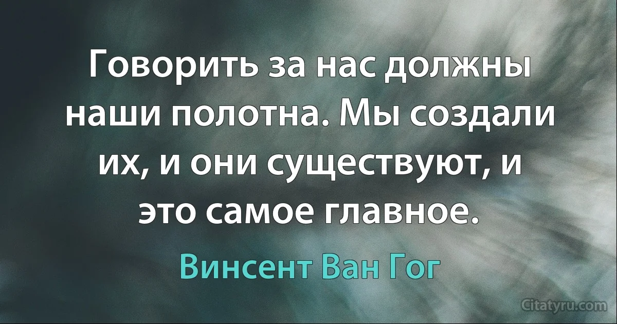 Говорить за нас должны наши полотна. Мы создали их, и они существуют, и это самое главное. (Винсент Ван Гог)