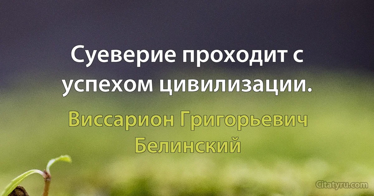 Суеверие проходит с успехом цивилизации. (Виссарион Григорьевич Белинский)