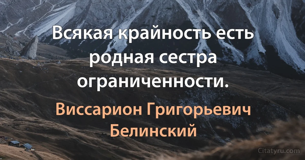 Всякая крайность есть родная сестра ограниченности. (Виссарион Григорьевич Белинский)