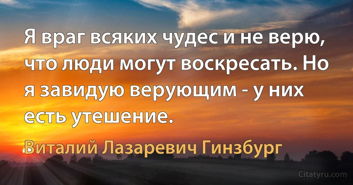 Я враг всяких чудес и не верю, что люди могут воскресать. Но я завидую верующим - у них есть утешение. (Виталий Лазаревич Гинзбург)