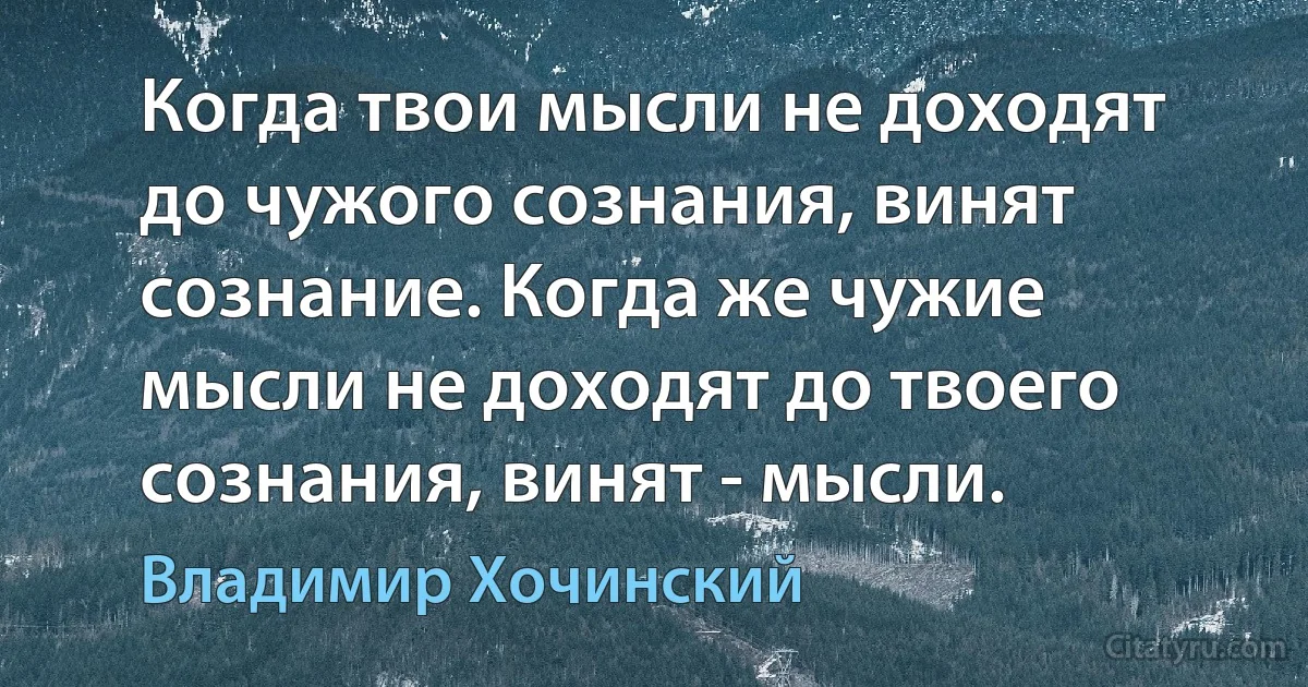 Когда твои мысли не доходят до чужого сознания, винят сознание. Когда же чужие мысли не доходят до твоего сознания, винят - мысли. (Владимир Хочинский)