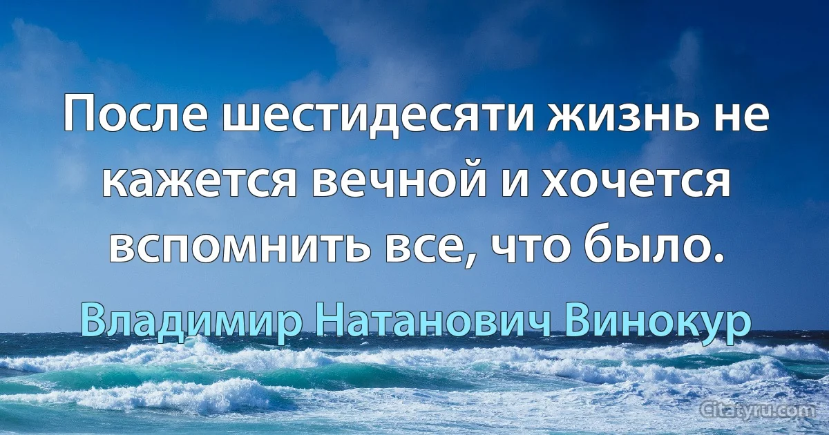 После шестидесяти жизнь не кажется вечной и хочется вспомнить все, что было. (Владимир Натанович Винокур)